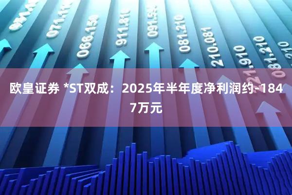 欧皇证券 *ST双成：2025年半年度净利润约-1847万元