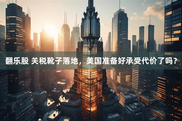 翻乐股 关税靴子落地，美国准备好承受代价了吗？