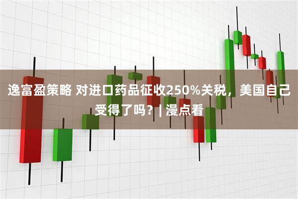 逸富盈策略 对进口药品征收250%关税，美国自己受得了吗？| 漫点看