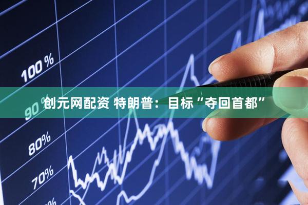 创元网配资 特朗普:目标“夺回首都”