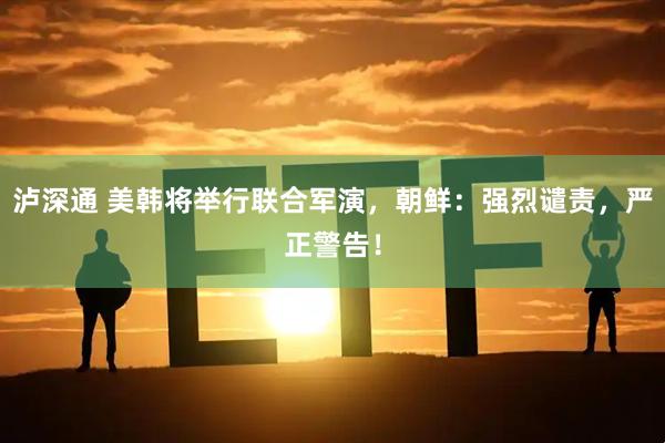 泸深通 美韩将举行联合军演，朝鲜：强烈谴责，严正警告！