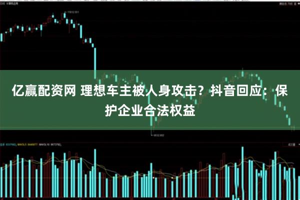 亿赢配资网 理想车主被人身攻击？抖音回应：保护企业合法权益