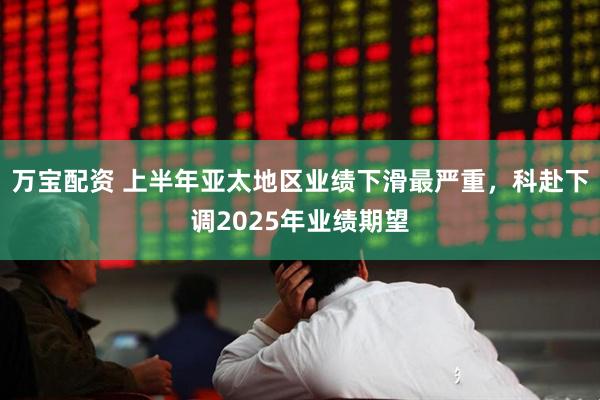 万宝配资 上半年亚太地区业绩下滑最严重，科赴下调2025年业绩期望