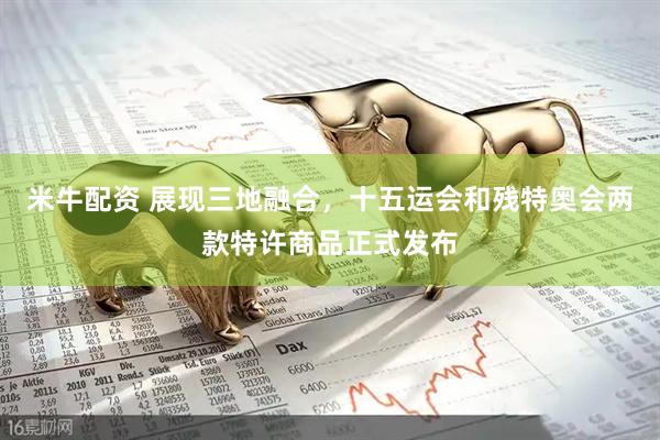 米牛配资 展现三地融合，十五运会和残特奥会两款特许商品正式发布