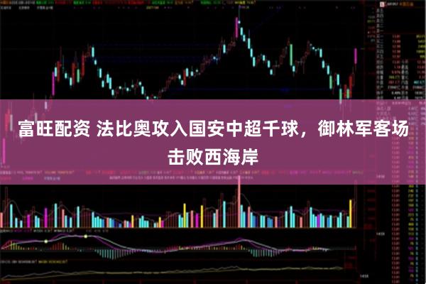 富旺配资 法比奥攻入国安中超千球，御林军客场击败西海岸