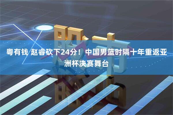 粤有钱 赵睿砍下24分！中国男篮时隔十年重返亚洲杯决赛舞台