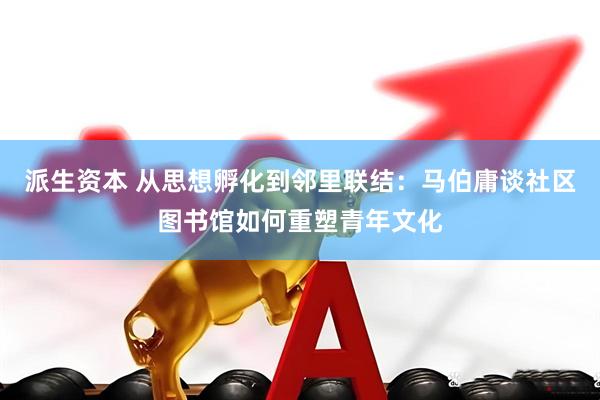 派生资本 从思想孵化到邻里联结：马伯庸谈社区图书馆如何重塑青年文化