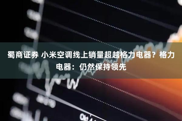 蜀商证券 小米空调线上销量超越格力电器？格力电器：仍然保持领先