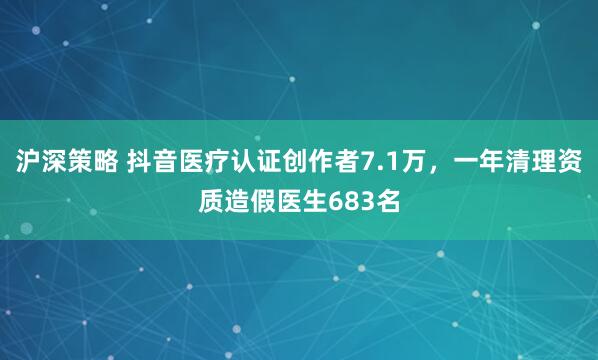 沪深策略 抖音医疗认证创作者7.1万，一年清理资质造假医生683名