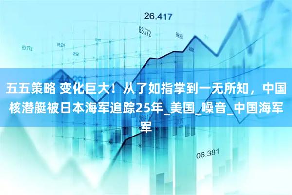 五五策略 变化巨大！从了如指掌到一无所知，中国核潜艇被日本海军追踪25年_美国_噪音_中国海军