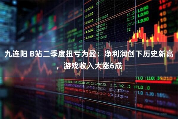 九连阳 B站二季度扭亏为盈：净利润创下历史新高，游戏收入大涨6成