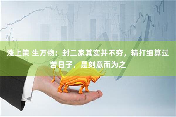 涨上策 生万物：封二家其实并不穷，精打细算过苦日子，是刻意而为之
