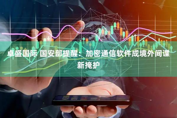 卓盛国际 国安部提醒：加密通信软件成境外间谍新掩护