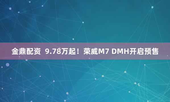 金鼎配资  9.78万起！荣威M7 DMH开启预售