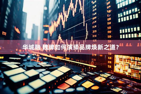 华城融 魏牌如何演绎品牌焕新之道？