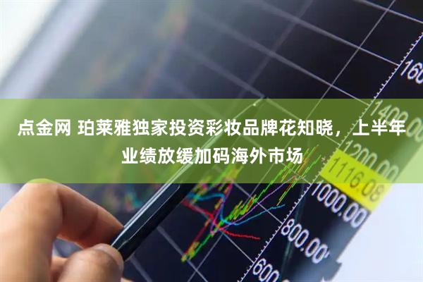 点金网 珀莱雅独家投资彩妆品牌花知晓，上半年业绩放缓加码海外市场