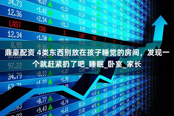 鼎豪配资 4类东西别放在孩子睡觉的房间，发现一个就赶紧扔了吧_睡眠_卧室_家长