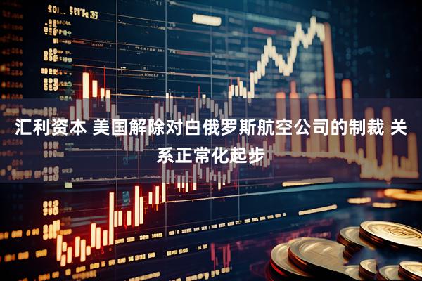 汇利资本 美国解除对白俄罗斯航空公司的制裁 关系正常化起步