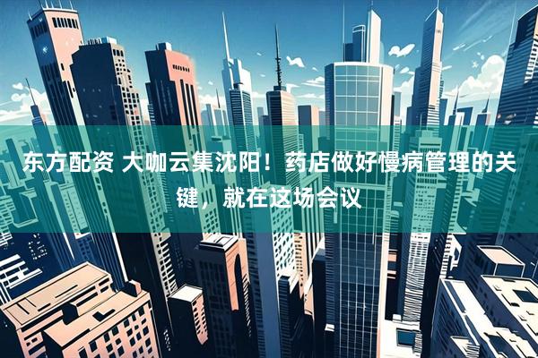 东方配资 大咖云集沈阳！药店做好慢病管理的关键，就在这场会议
