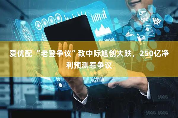 爱优配 “老登争议”致中际旭创大跌，250亿净利预测惹争议