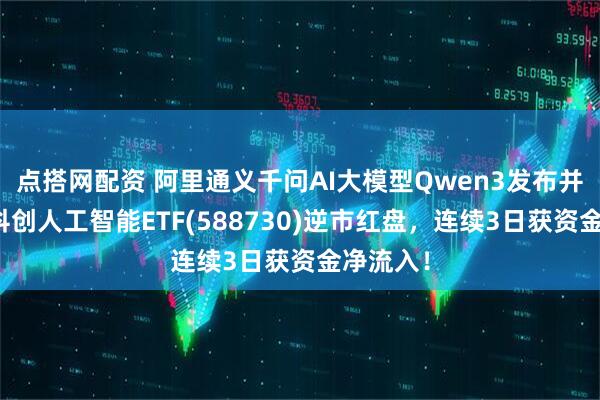 点搭网配资 阿里通义千问AI大模型Qwen3发布并开源，科创人工智能ETF(588730)逆市红盘，连续3日获资金净流入！