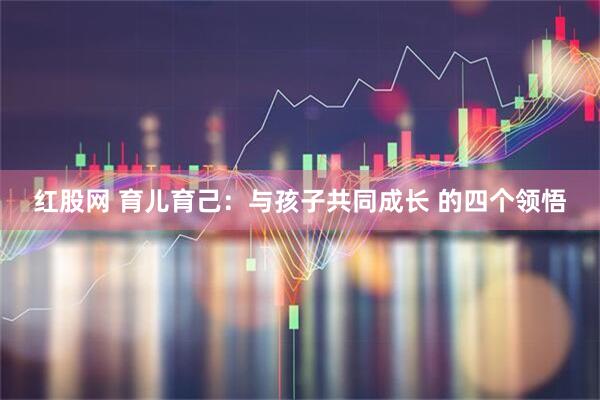 红股网 育儿育己：与孩子共同成长 的四个领悟