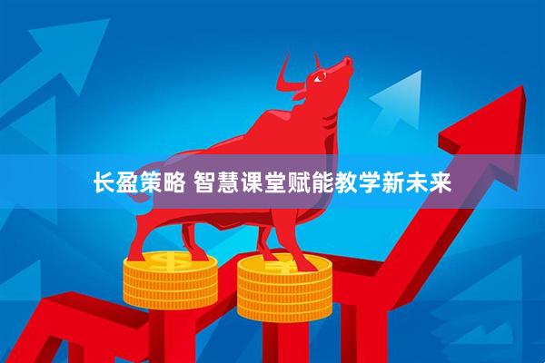 长盈策略 智慧课堂赋能教学新未来