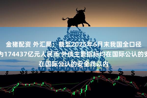 金猪配资 外汇局：截至2025年6月末我国全口径外债余额为174437亿元人民币 外债主要指标均在国际公认的安全线以内