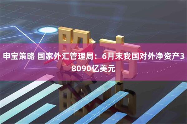 申宝策略 国家外汇管理局：6月末我国对外净资产38090亿美元