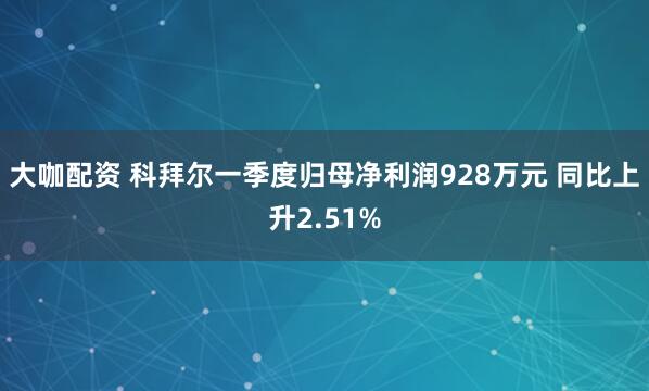 大咖配资 科拜尔一季度归母净利润928万元 同比上升2.51%