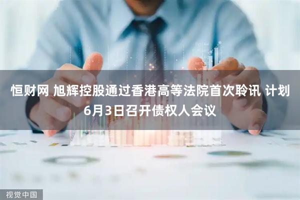恒财网 旭辉控股通过香港高等法院首次聆讯 计划6月3日召开债权人会议
