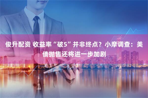 俊升配资 收益率“破5”并非终点？小摩调查：美债抛售还将进一步加剧