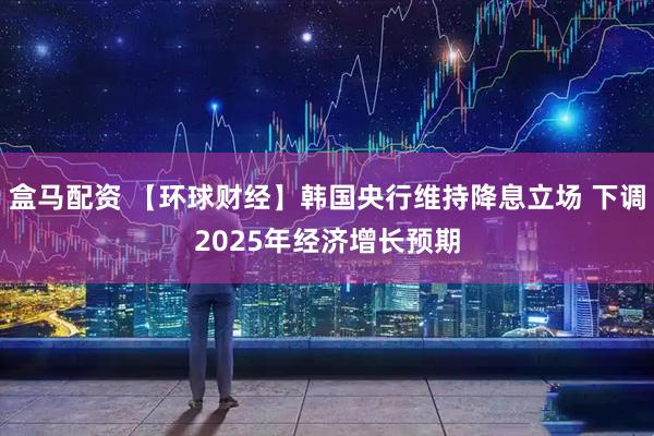 盒马配资 【环球财经】韩国央行维持降息立场 下调2025年经济增长预期