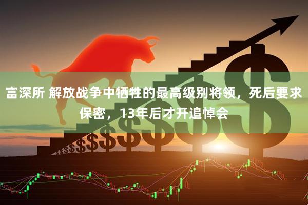 富深所 解放战争中牺牲的最高级别将领，死后要求保密，13年后才开追悼会