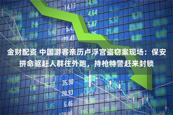 金财配资 中国游客亲历卢浮宫盗窃案现场：保安拼命驱赶人群往外跑，持枪特警赶来封锁