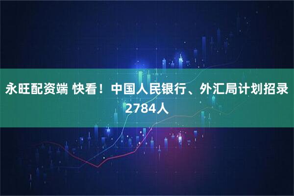 永旺配资端 快看！中国人民银行、外汇局计划招录2784人