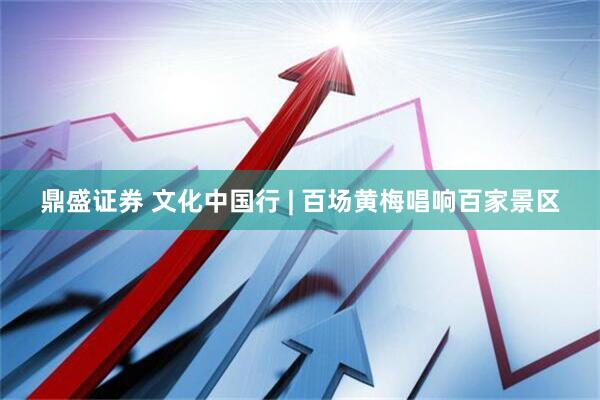 鼎盛证券 文化中国行 | 百场黄梅唱响百家景区