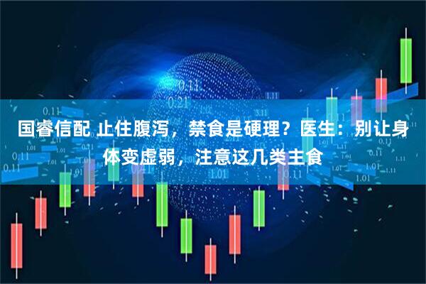 国睿信配 止住腹泻，禁食是硬理？医生：别让身体变虚弱，注意这几类主食