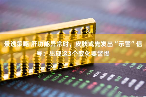 景逸策略 肝功能异常时，皮肤或先发出“示警”信号：出现这3个变化要警惕