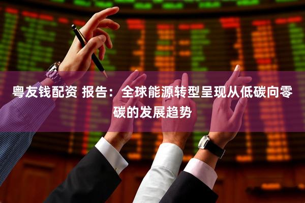 粤友钱配资 报告：全球能源转型呈现从低碳向零碳的发展趋势