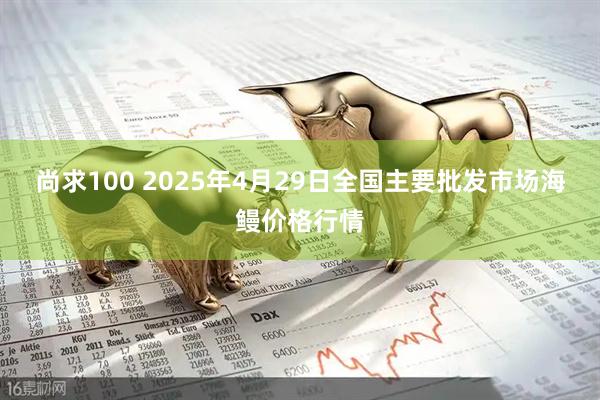 尚求100 2025年4月29日全国主要批发市场海鳗价格行情