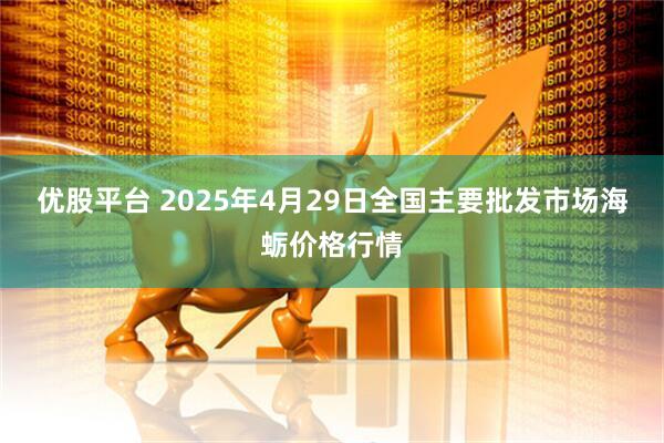 优股平台 2025年4月29日全国主要批发市场海蛎价格行情