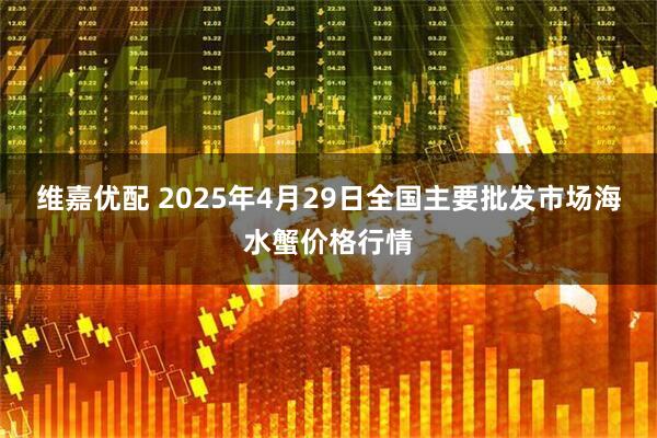 维嘉优配 2025年4月29日全国主要批发市场海水蟹价格行情