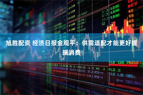旭胜配资 经济日报金观平：供需适配才能更好提振消费