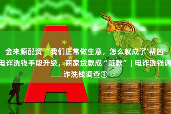 金来源配资 “我们正常做生意，怎么就成了‘帮凶’？”电诈洗钱手段升级，商家货款成“赃款” | 电诈洗钱调查③