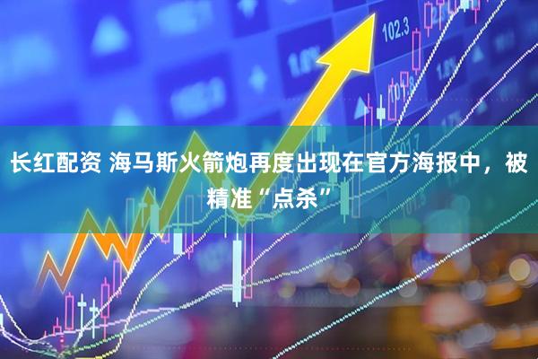 长红配资 海马斯火箭炮再度出现在官方海报中，被精准“点杀”