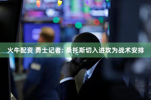 火牛配资 勇士记者: 桑托斯切入进攻为战术安排