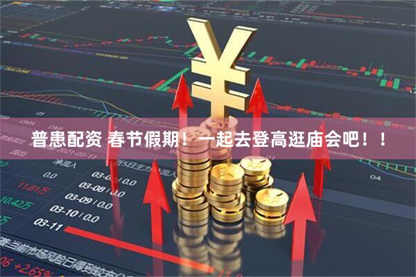 普患配资 春节假期！一起去登高逛庙会吧！！