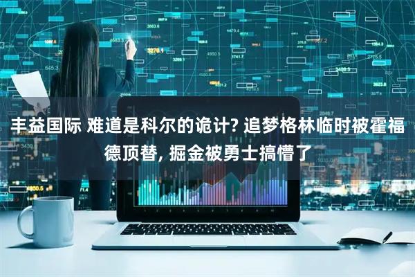丰益国际 难道是科尔的诡计? 追梦格林临时被霍福德顶替, 掘金被勇士搞懵了