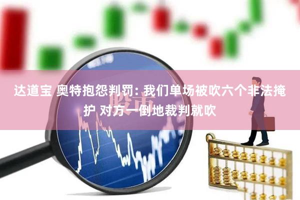 达道宝 奥特抱怨判罚: 我们单场被吹六个非法掩护 对方一倒地裁判就吹